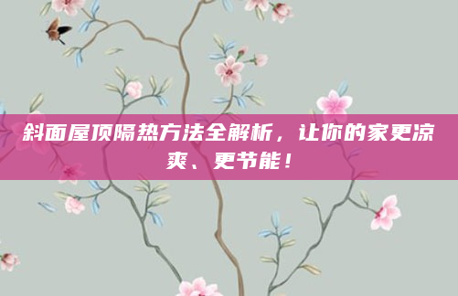 斜面屋顶隔热方法全解析，让你的家更凉爽、更节能！