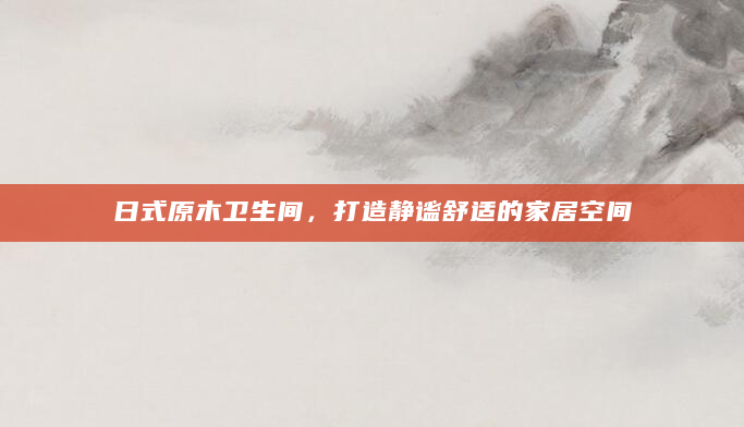 日式原木卫生间，打造静谧舒适的家居空间