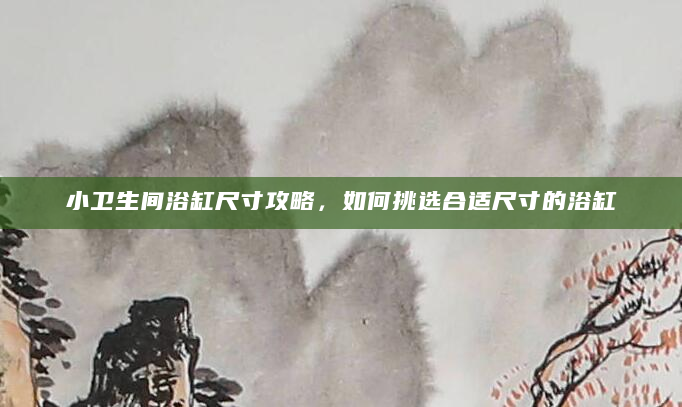小卫生间浴缸尺寸攻略，如何挑选合适尺寸的浴缸