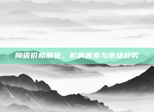 陶瓷价格解析，影响因素与市场趋势