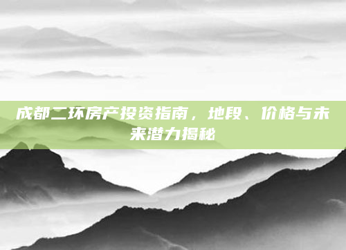 成都二环房产投资指南，地段、价格与未来潜力揭秘