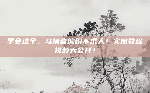 学会这个，马桶套编织不求人！实用教程视频大公开！