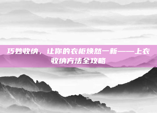 巧妙收纳，让你的衣柜焕然一新——上衣收纳方法全攻略