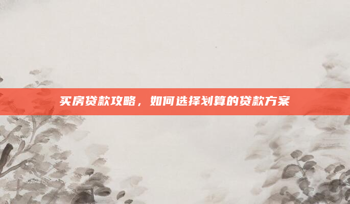 买房贷款攻略，如何选择划算的贷款方案
