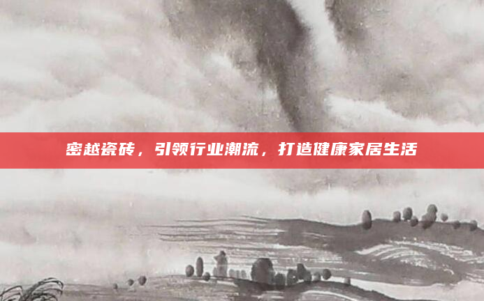 密越瓷砖，引领行业潮流，打造健康家居生活