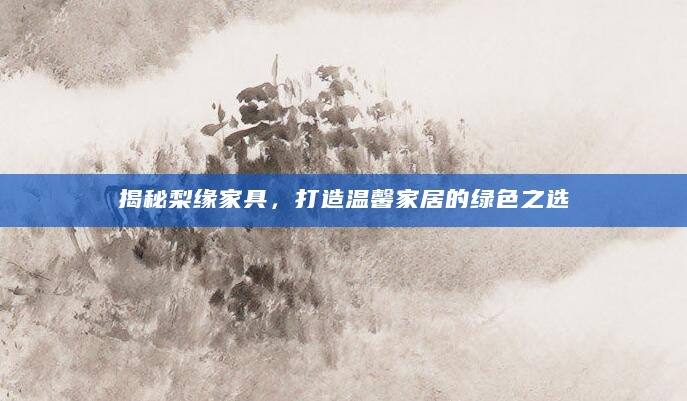 揭秘梨缘家具，打造温馨家居的绿色之选