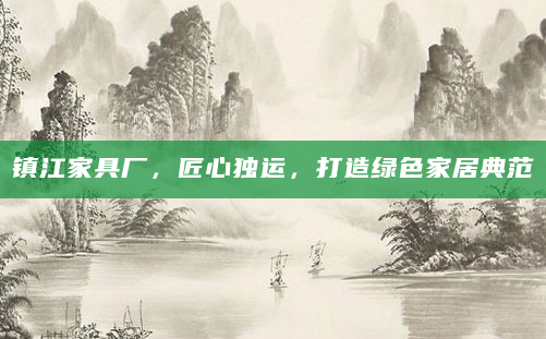 镇江家具厂，匠心独运，打造绿色家居典范