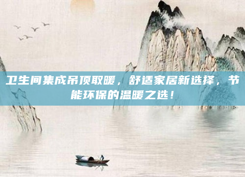 卫生间集成吊顶取暖，舒适家居新选择，节能环保的温暖之选！