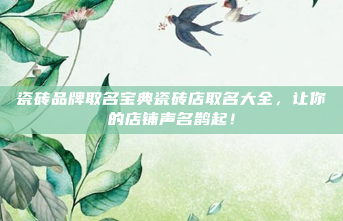 瓷砖品牌取名宝典瓷砖店取名大全，让你的店铺声名鹊起！
