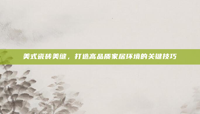 美式瓷砖美缝，打造高品质家居环境的关键技巧