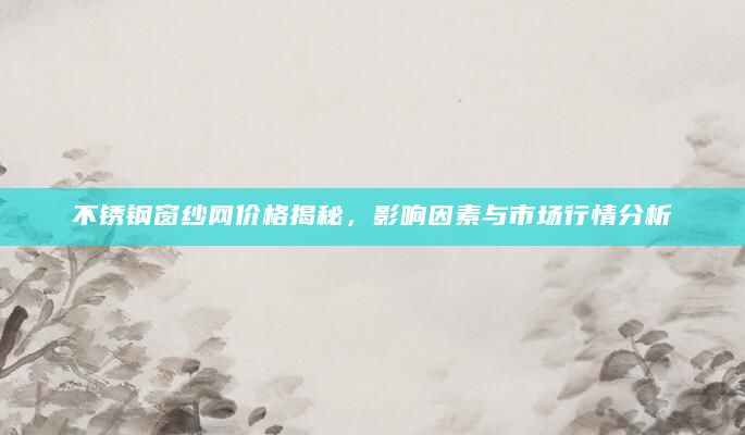 不锈钢窗纱网价格揭秘，影响因素与市场行情分析