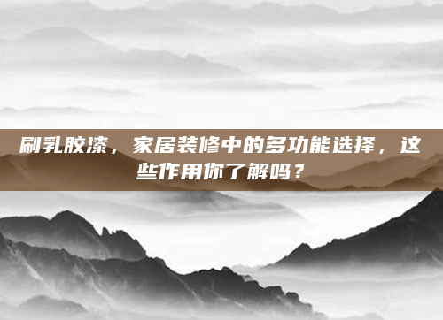 刷乳胶漆，家居装修中的多功能选择，这些作用你了解吗？