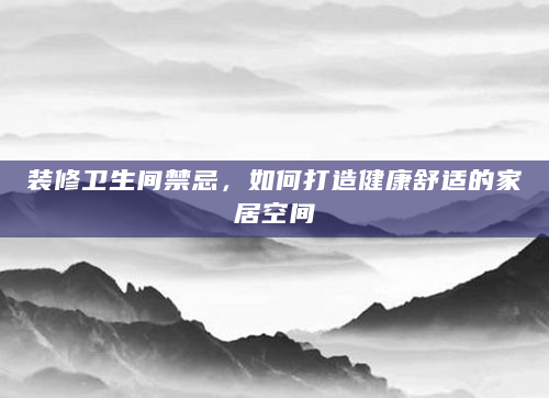 装修卫生间禁忌，如何打造健康舒适的家居空间