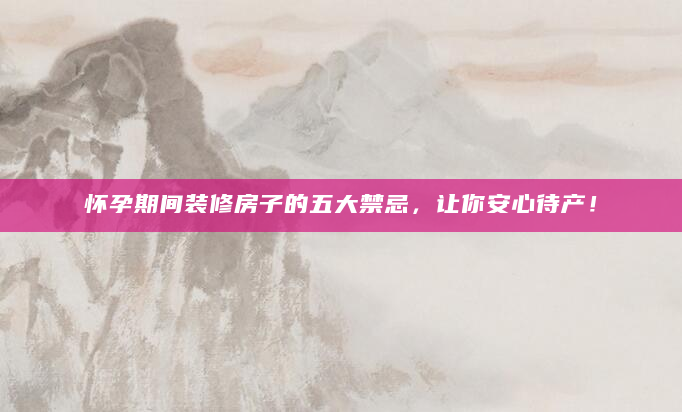 怀孕期间装修房子的五大禁忌，让你安心待产！