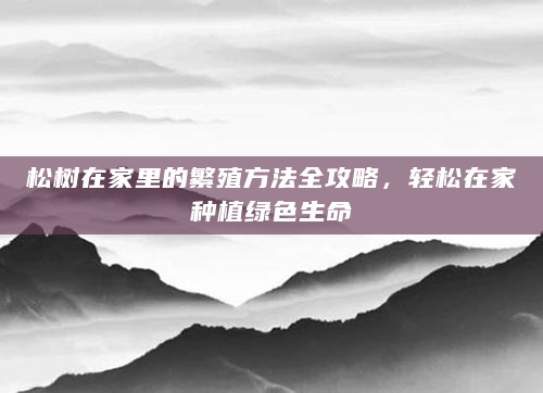 松树在家里的繁殖方法全攻略，轻松在家种植绿色生命
