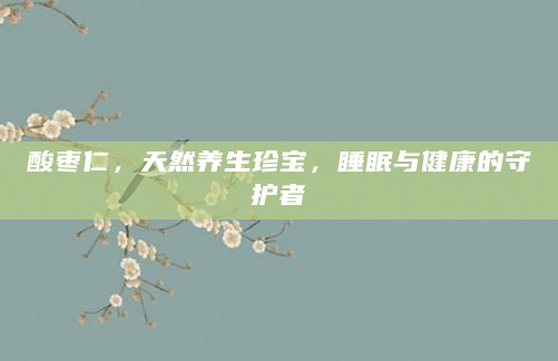 酸枣仁，天然养生珍宝，睡眠与健康的守护者