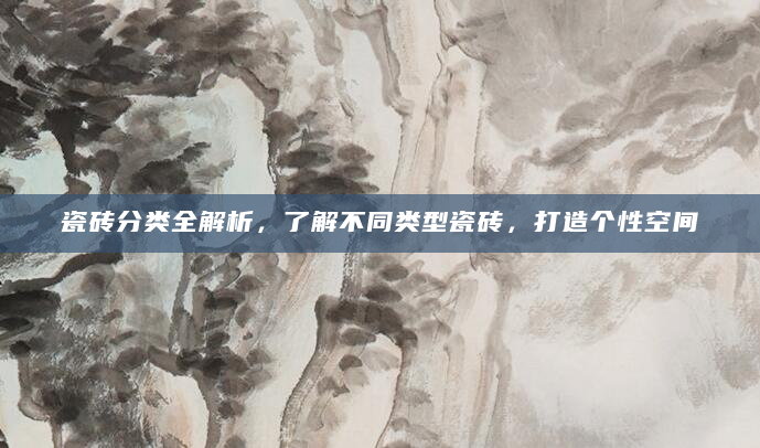 瓷砖分类全解析，了解不同类型瓷砖，打造个性空间