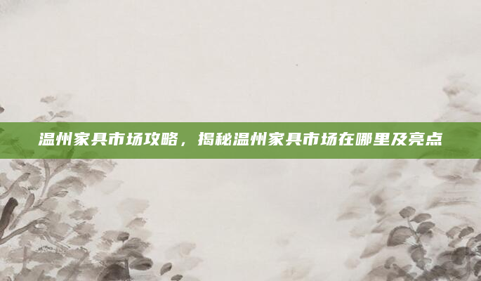 温州家具市场攻略，揭秘温州家具市场在哪里及亮点
