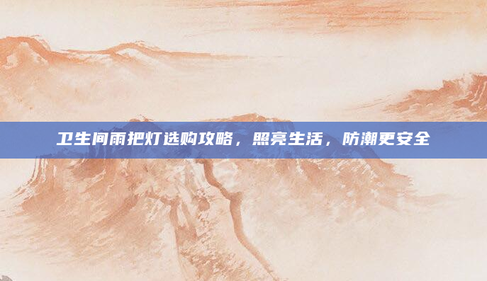 卫生间雨把灯选购攻略，照亮生活，防潮更安全
