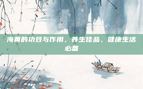 海黄的功效与作用，养生佳品，健康生活必备