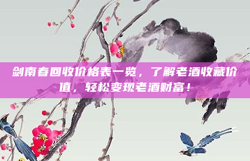 剑南春回收价格表一览，了解老酒收藏价值，轻松变现老酒财富！