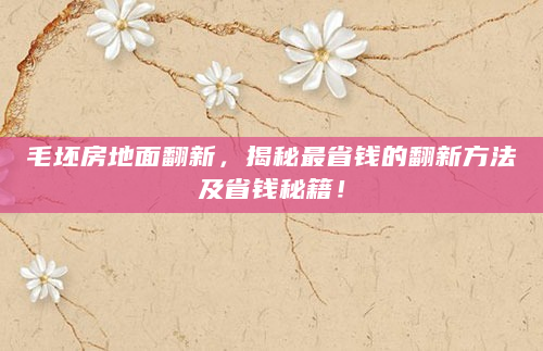 毛坯房地面翻新，揭秘最省钱的翻新方法及省钱秘籍！