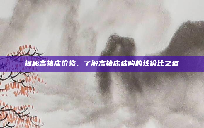 揭秘高箱床价格，了解高箱床选购的性价比之道