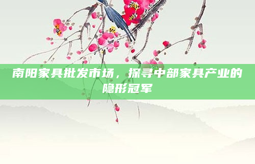 南阳家具批发市场，探寻中部家具产业的隐形冠军