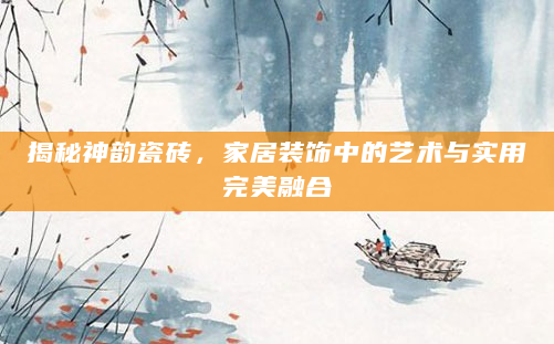 揭秘神韵瓷砖，家居装饰中的艺术与实用完美融合