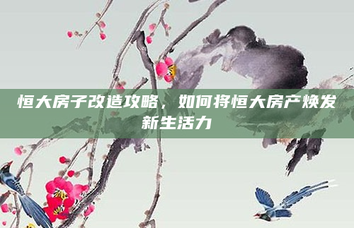 恒大房子改造攻略，如何将恒大房产焕发新生活力