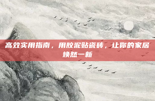 高效实用指南，用胶泥贴瓷砖，让你的家居焕然一新