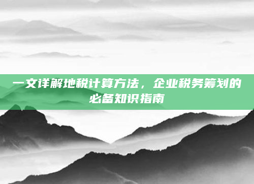 一文详解地税计算方法，企业税务筹划的必备知识指南