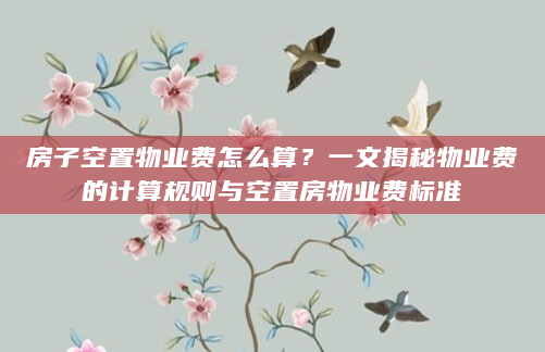 房子空置物业费怎么算？一文揭秘物业费的计算规则与空置房物业费标准