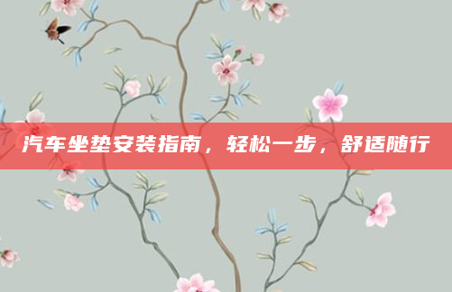 汽车坐垫安装指南，轻松一步，舒适随行