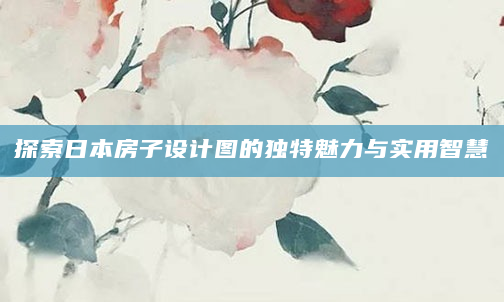 探索日本房子设计图的独特魅力与实用智慧