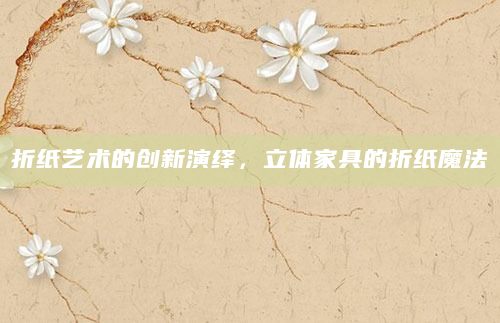 折纸艺术的创新演绎，立体家具的折纸魔法