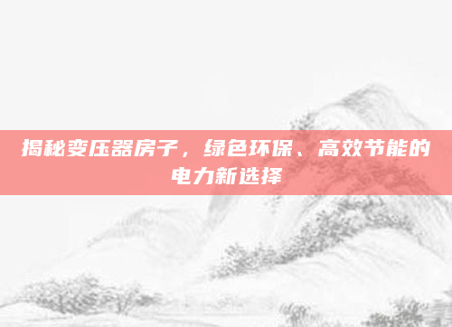 揭秘变压器房子，绿色环保、高效节能的电力新选择
