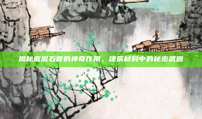 揭秘底层石膏的神奇作用，建筑材料中的秘密武器
