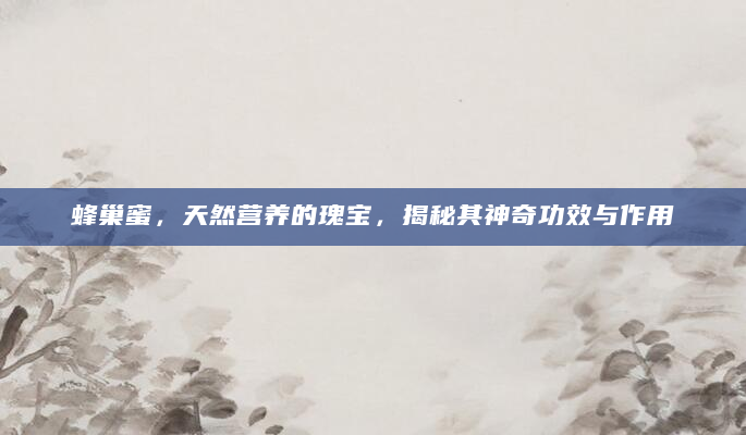 蜂巢蜜，天然营养的瑰宝，揭秘其神奇功效与作用