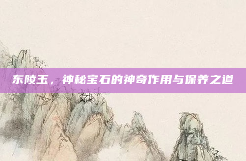 东陵玉，神秘宝石的神奇作用与保养之道