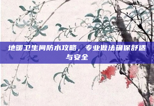 地暖卫生间防水攻略，专业做法确保舒适与安全