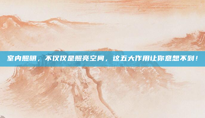 室内照明，不仅仅是照亮空间，这五大作用让你意想不到！