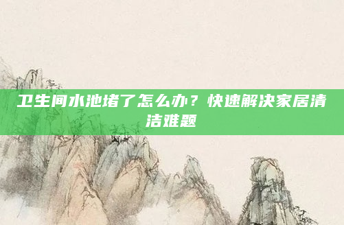 卫生间水池堵了怎么办？快速解决家居清洁难题