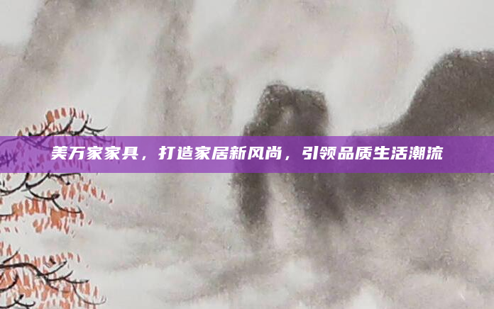 美万家家具，打造家居新风尚，引领品质生活潮流