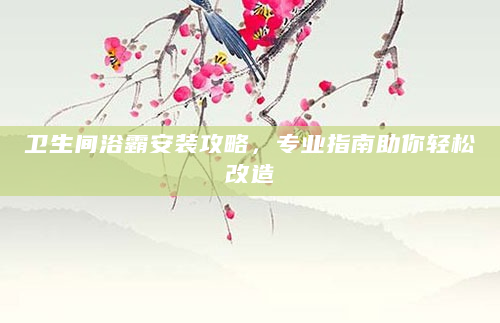 卫生间浴霸安装攻略，专业指南助你轻松改造