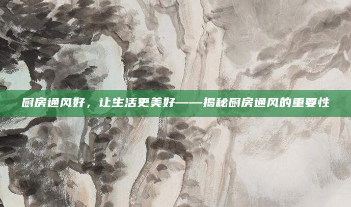 厨房通风好，让生活更美好——揭秘厨房通风的重要性