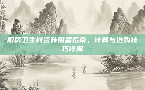 厨房卫生间瓷砖用量指南，计算与选购技巧详解