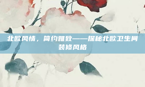 北欧风情，简约雅致——探秘北欧卫生间装修风格