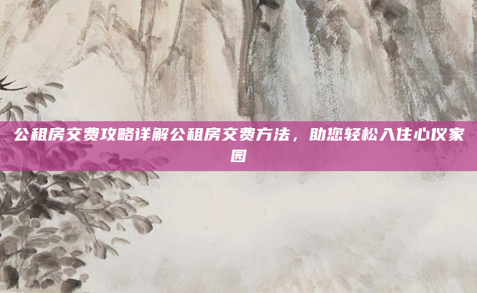 公租房交费攻略详解公租房交费方法，助您轻松入住心仪家园