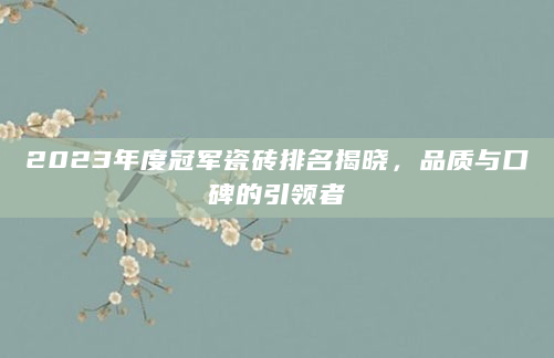 2023年度冠军瓷砖排名揭晓，品质与口碑的引领者